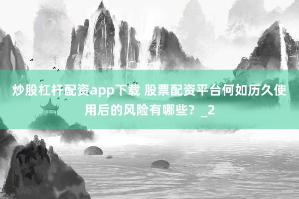 炒股杠杆配资app下载 股票配资平台何如历久使用后的风险有哪些？_2