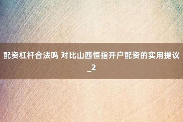 配资杠杆合法吗 对比山西恒指开户配资的实用提议_2