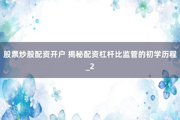 股票炒股配资开户 揭秘配资杠杆比监管的初学历程_2