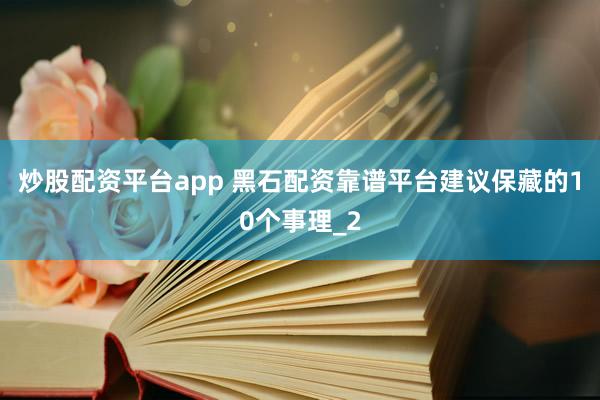 炒股配资平台app 黑石配资靠谱平台建议保藏的10个事理_2