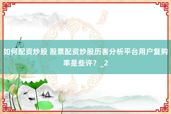 如何配资炒股 股票配资炒股历害分析平台用户复购率是些许？_2