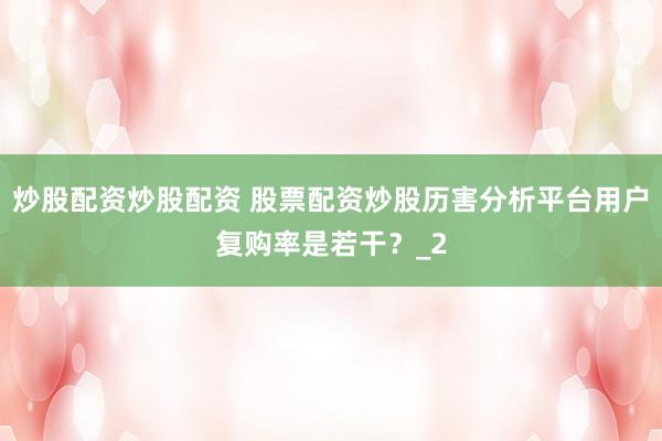 炒股配资炒股配资 股票配资炒股历害分析平台用户复购率是若干？_2