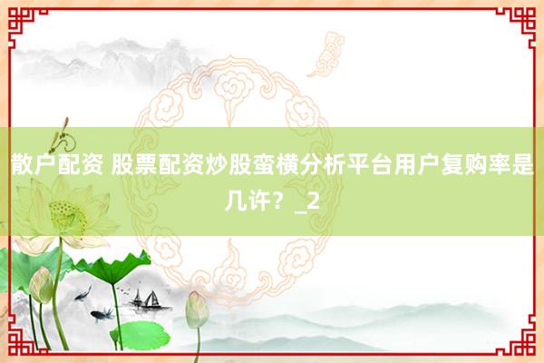 散户配资 股票配资炒股蛮横分析平台用户复购率是几许？_2