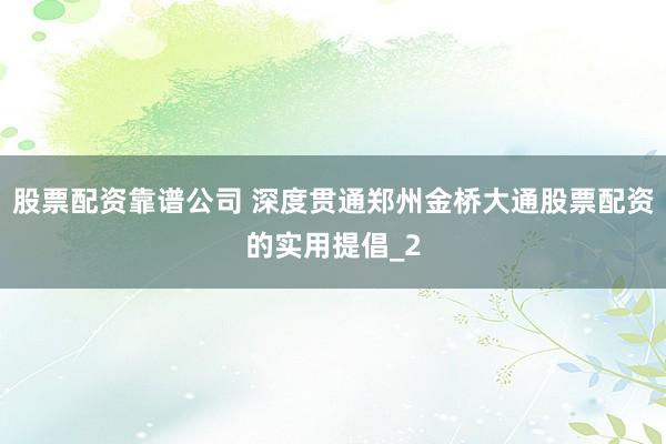 股票配资靠谱公司 深度贯通郑州金桥大通股票配资的实用提倡_2