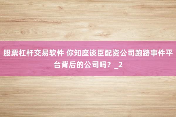 股票杠杆交易软件 你知座谈臣配资公司跑路事件平台背后的公司吗？_2