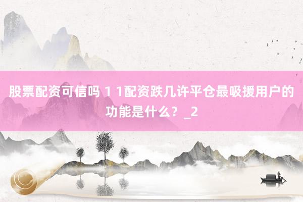 股票配资可信吗 1 1配资跌几许平仓最吸援用户的功能是什么？_2