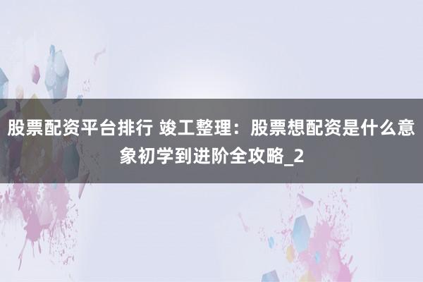 股票配资平台排行 竣工整理：股票想配资是什么意象初学到进阶全攻略_2