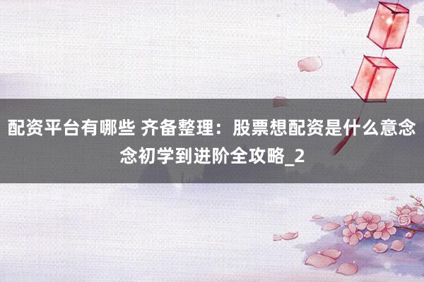 配资平台有哪些 齐备整理：股票想配资是什么意念念初学到进阶全攻略_2