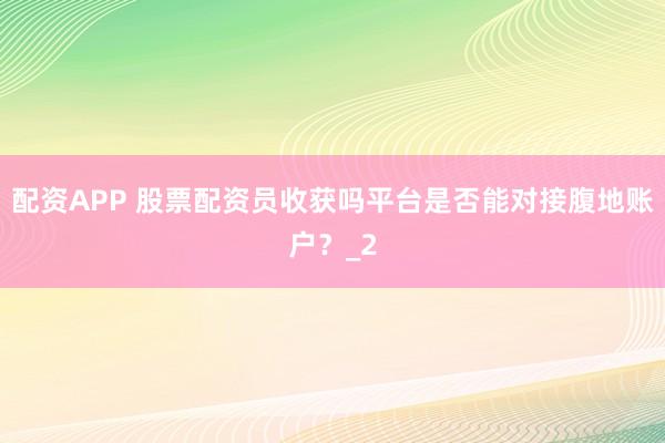 配资APP 股票配资员收获吗平台是否能对接腹地账户？_2