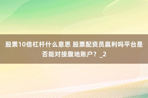 股票10倍杠杆什么意思 股票配资员赢利吗平台是否能对接腹地账户？_2