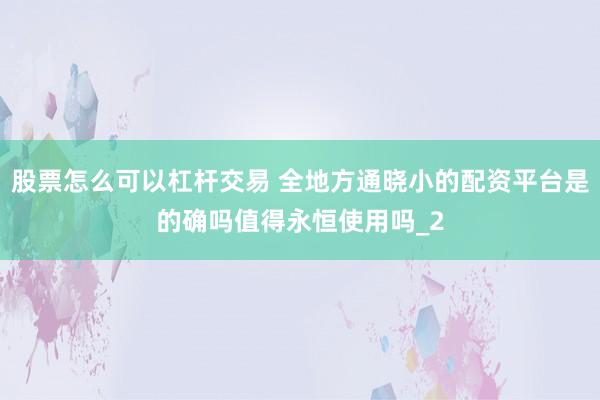 股票怎么可以杠杆交易 全地方通晓小的配资平台是的确吗值得永恒使用吗_2