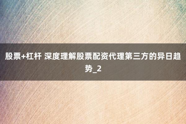股票+杠杆 深度理解股票配资代理第三方的异日趋势_2