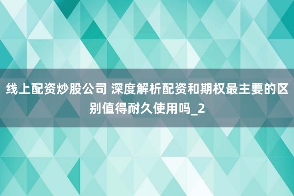 线上配资炒股公司 深度解析配资和期权最主要的区别值得耐久使用吗_2