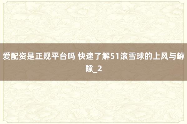 爱配资是正规平台吗 快速了解51滚雪球的上风与罅隙_2