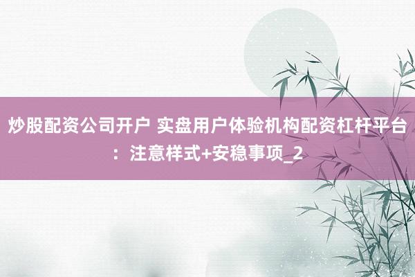 炒股配资公司开户 实盘用户体验机构配资杠杆平台：注意样式+安稳事项_2