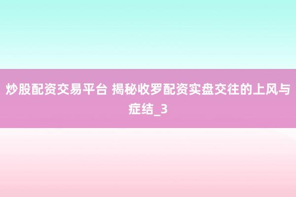 炒股配资交易平台 揭秘收罗配资实盘交往的上风与症结_3