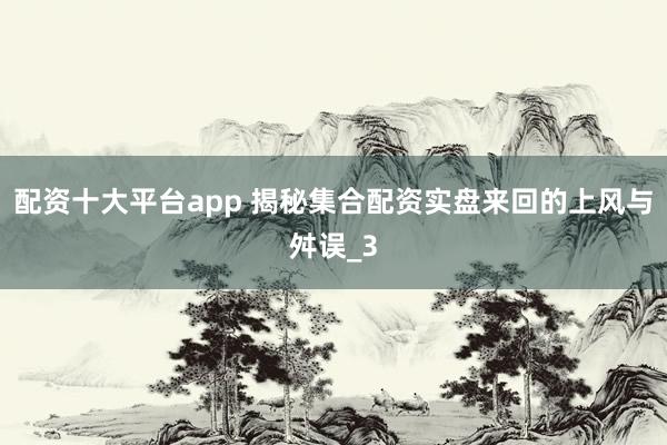 配资十大平台app 揭秘集合配资实盘来回的上风与舛误_3