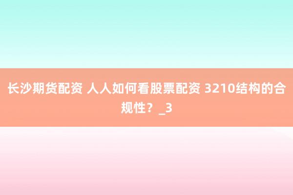 长沙期货配资 人人如何看股票配资 3210结构的合规性？_3