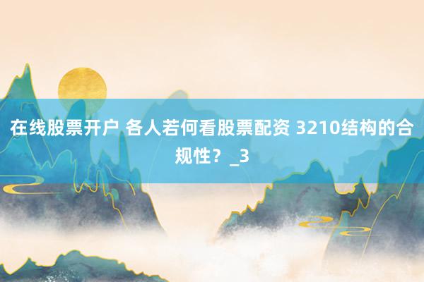 在线股票开户 各人若何看股票配资 3210结构的合规性？_3