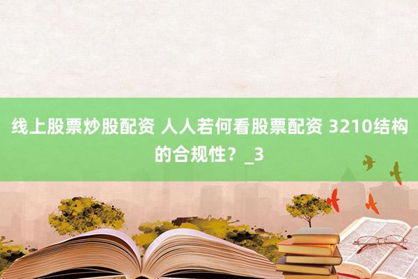 线上股票炒股配资 人人若何看股票配资 3210结构的合规性？_3