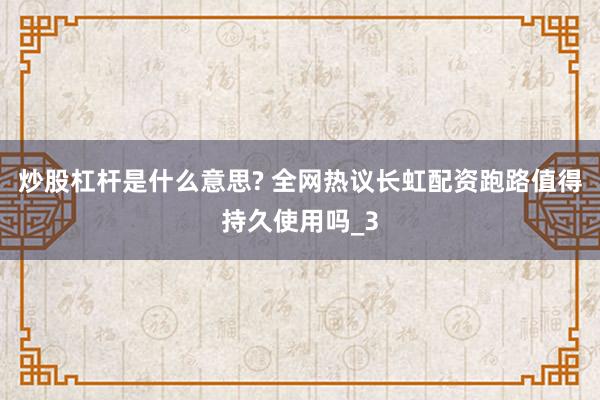 炒股杠杆是什么意思? 全网热议长虹配资跑路值得持久使用吗_3