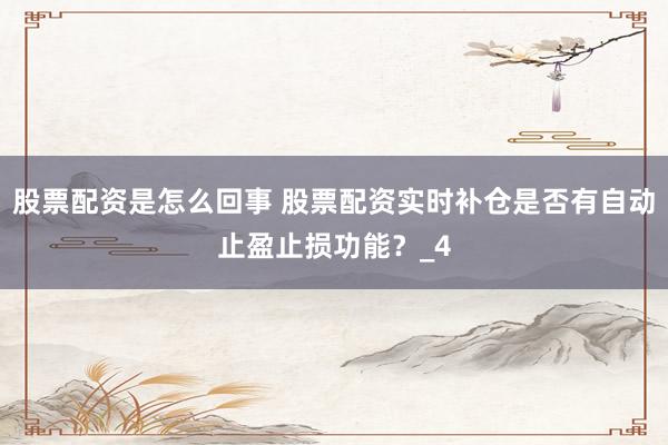 股票配资是怎么回事 股票配资实时补仓是否有自动止盈止损功能？_4
