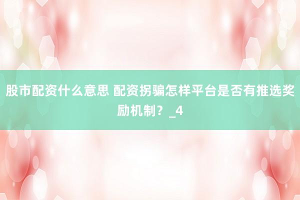 股市配资什么意思 配资拐骗怎样平台是否有推选奖励机制？_4