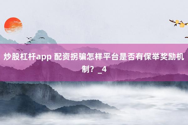 炒股杠杆app 配资拐骗怎样平台是否有保举奖励机制？_4