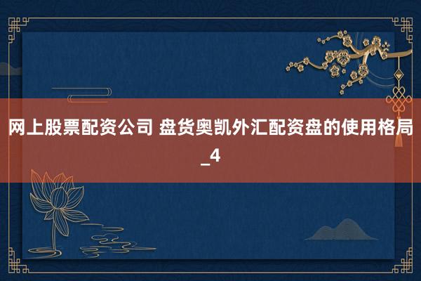 网上股票配资公司 盘货奥凯外汇配资盘的使用格局_4