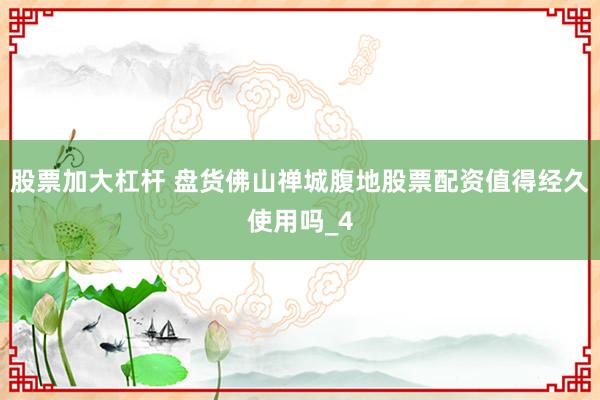 股票加大杠杆 盘货佛山禅城腹地股票配资值得经久使用吗_4