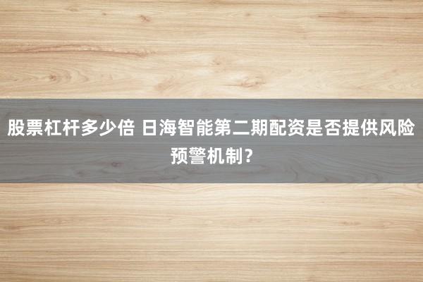 股票杠杆多少倍 日海智能第二期配资是否提供风险预警机制？