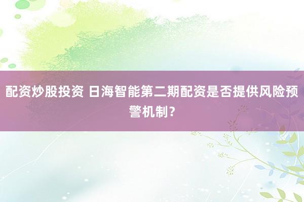 配资炒股投资 日海智能第二期配资是否提供风险预警机制？