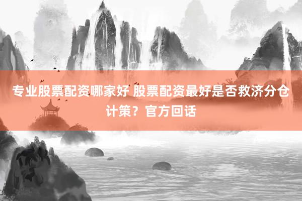 专业股票配资哪家好 股票配资最好是否救济分仓计策？官方回话