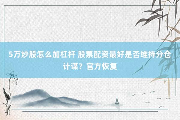 5万炒股怎么加杠杆 股票配资最好是否维持分仓计谋？官方恢复