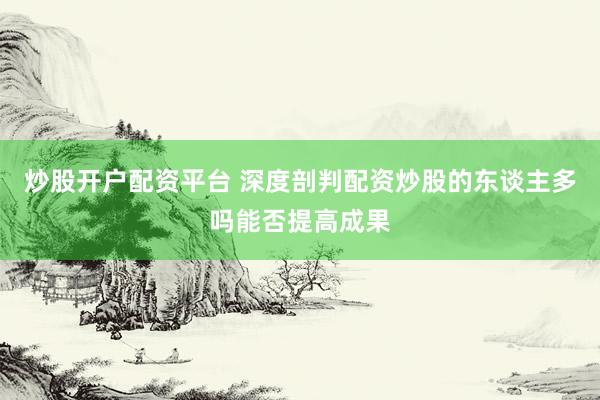 炒股开户配资平台 深度剖判配资炒股的东谈主多吗能否提高成果