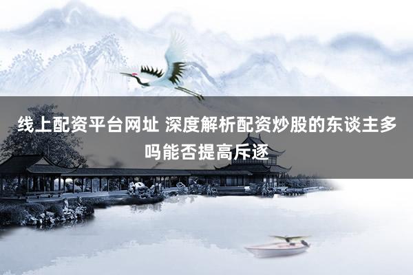 线上配资平台网址 深度解析配资炒股的东谈主多吗能否提高斥逐