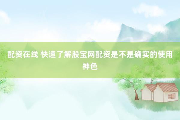 配资在线 快速了解股宝网配资是不是确实的使用神色