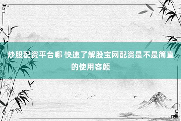 炒股配资平台哪 快速了解股宝网配资是不是简直的使用容颜