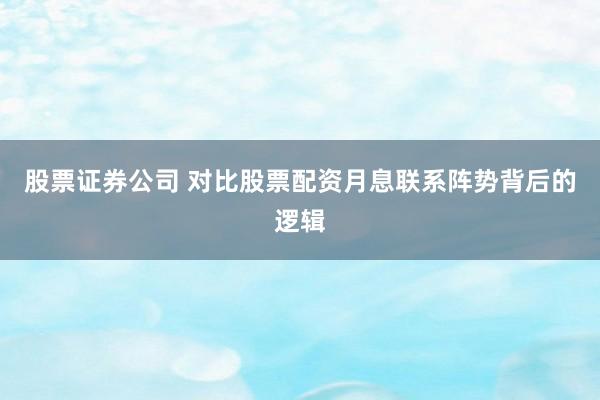 股票证券公司 对比股票配资月息联系阵势背后的逻辑