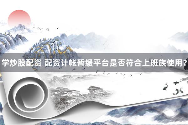 学炒股配资 配资计帐暂缓平台是否符合上班族使用？