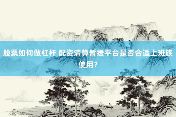 股票如何做杠杆 配资清算暂缓平台是否合适上班族使用？