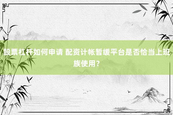股票杠杆如何申请 配资计帐暂缓平台是否恰当上班族使用？