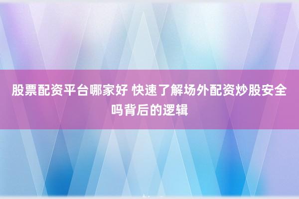 股票配资平台哪家好 快速了解场外配资炒股安全吗背后的逻辑