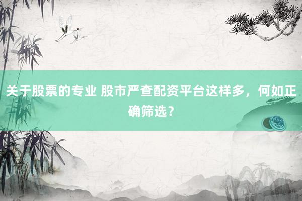关于股票的专业 股市严查配资平台这样多，何如正确筛选？