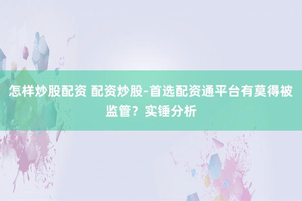 怎样炒股配资 配资炒股-首选配资通平台有莫得被监管？实锤分析