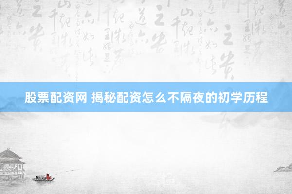 股票配资网 揭秘配资怎么不隔夜的初学历程