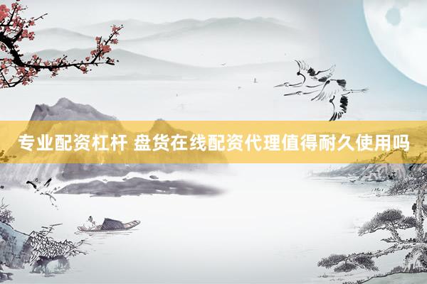 专业配资杠杆 盘货在线配资代理值得耐久使用吗