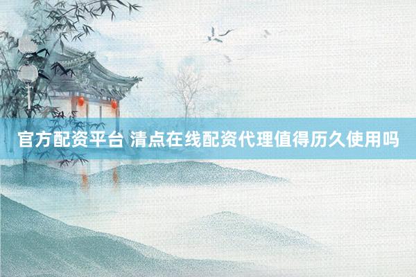 官方配资平台 清点在线配资代理值得历久使用吗