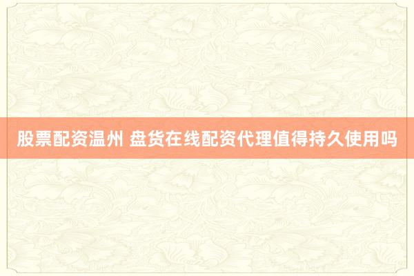 股票配资温州 盘货在线配资代理值得持久使用吗