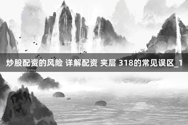 炒股配资的风险 详解配资 夹层 318的常见误区_1